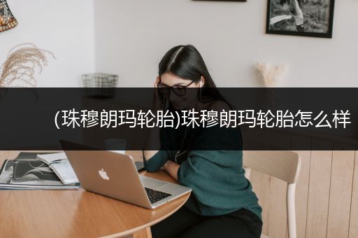 （珠穆朗玛轮胎)珠穆朗玛轮胎怎么样